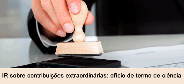 IR sobre contribuições extraordinárias: ofício de termo de ciência